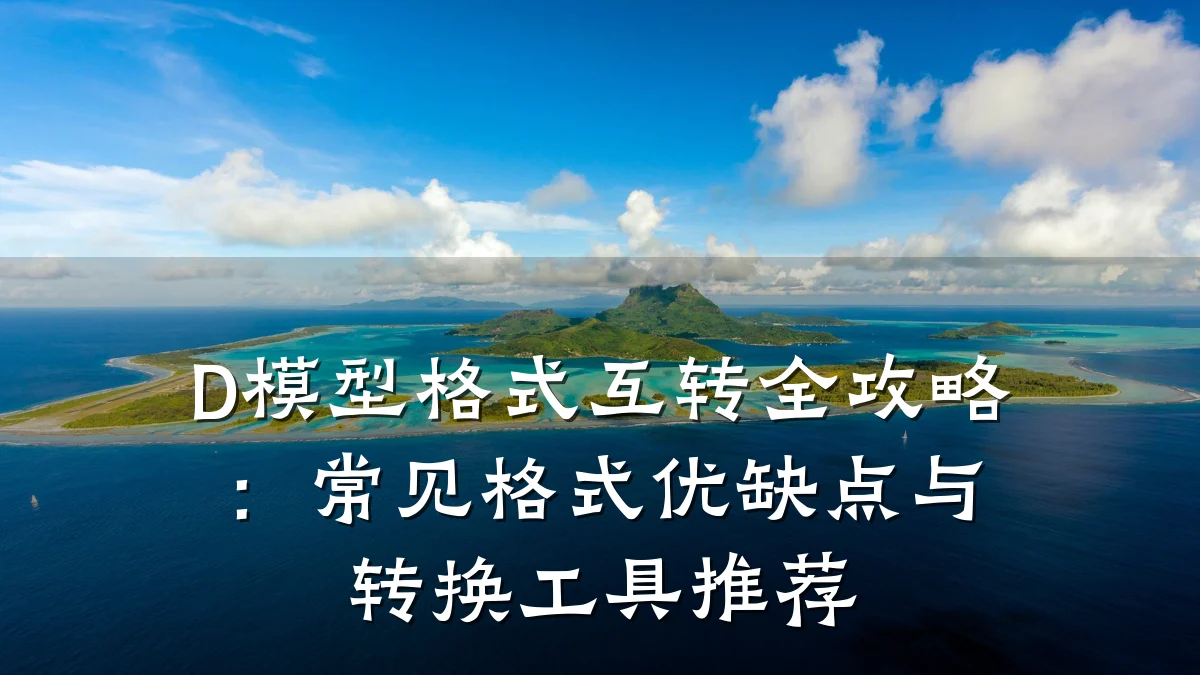 D模型格式互转全攻略：常见格式优缺点与转换工具推荐