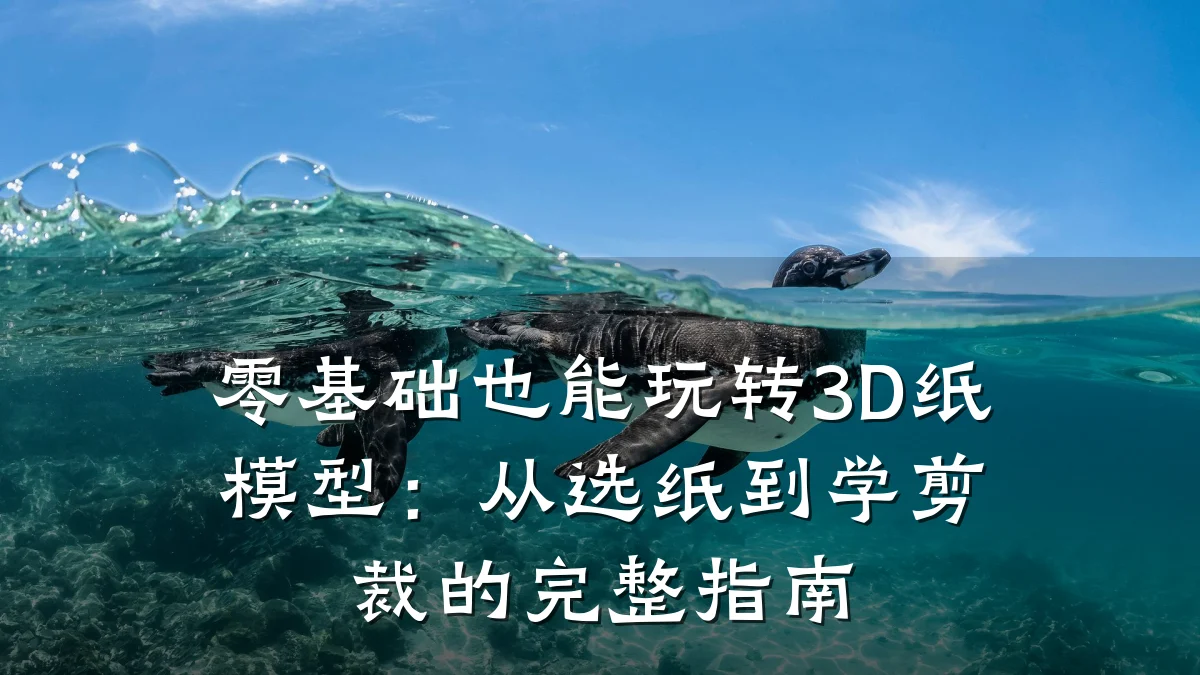零基础也能玩转3D纸模型：从选纸到学剪裁的完整指南