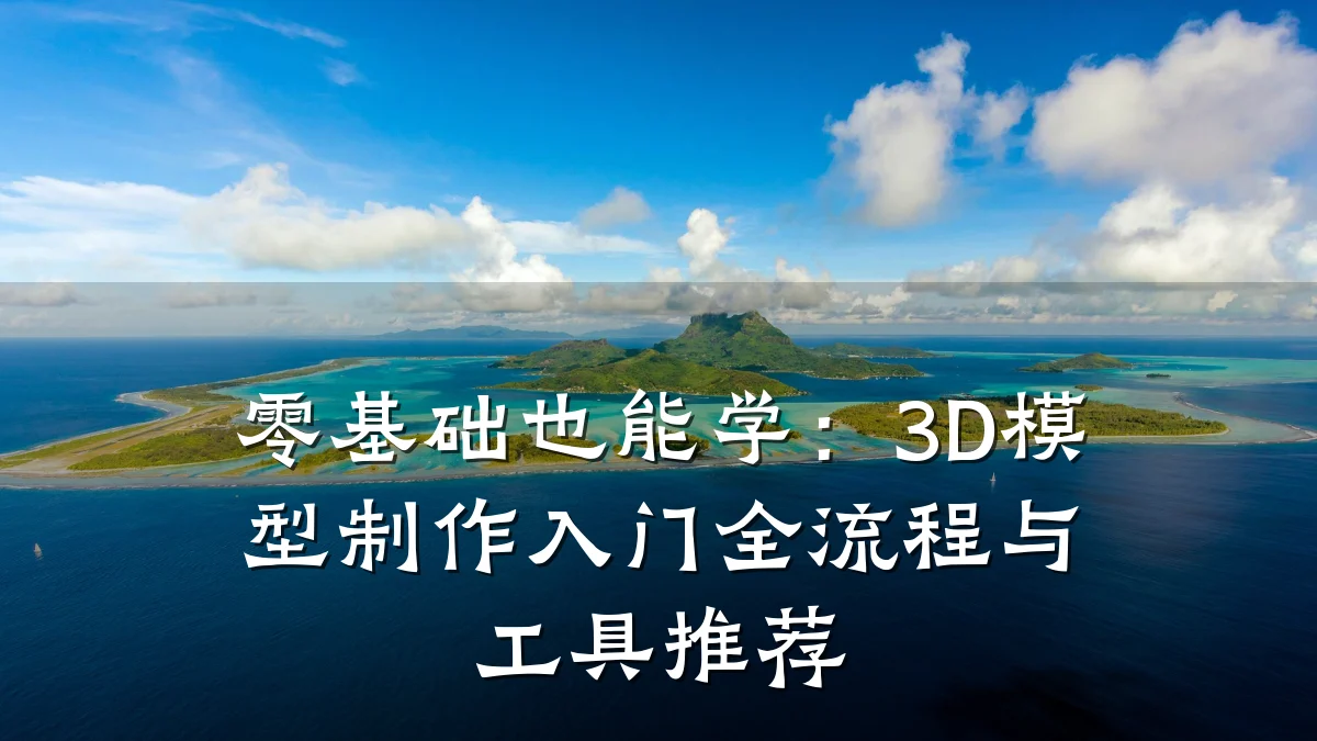 零基础也能学:3D模型制作入门全流程与工具推荐