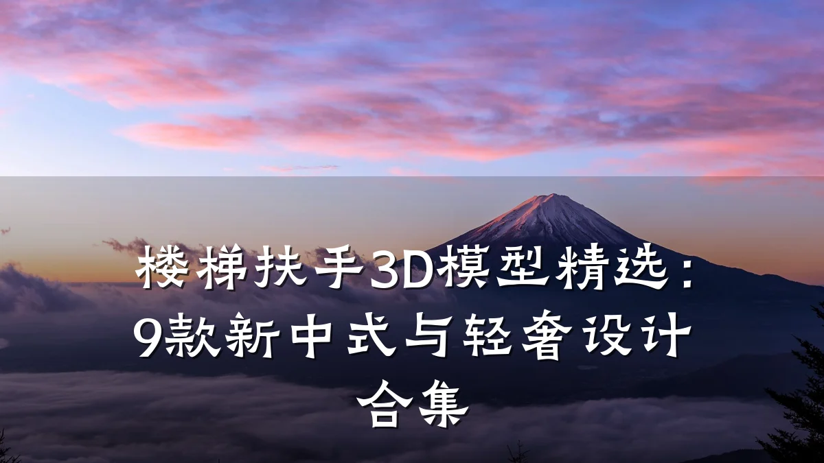 楼梯扶手3D模型精选：9款新中式与轻奢设计合集