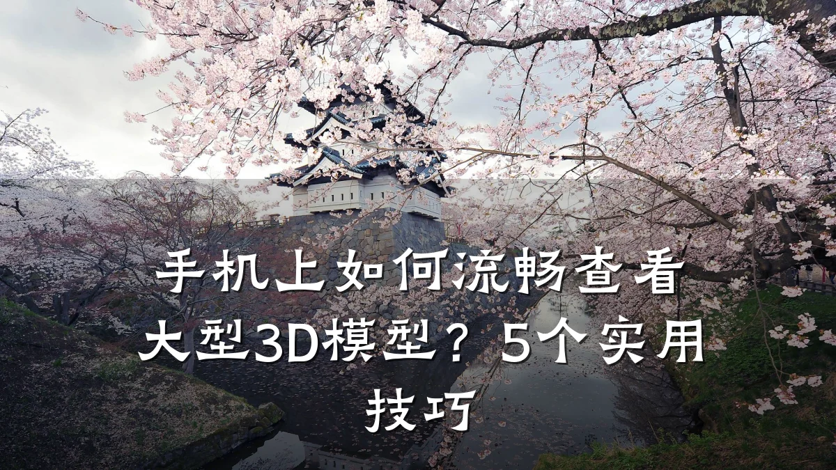 手机上如何流畅查看大型3D模型?5个实用技巧