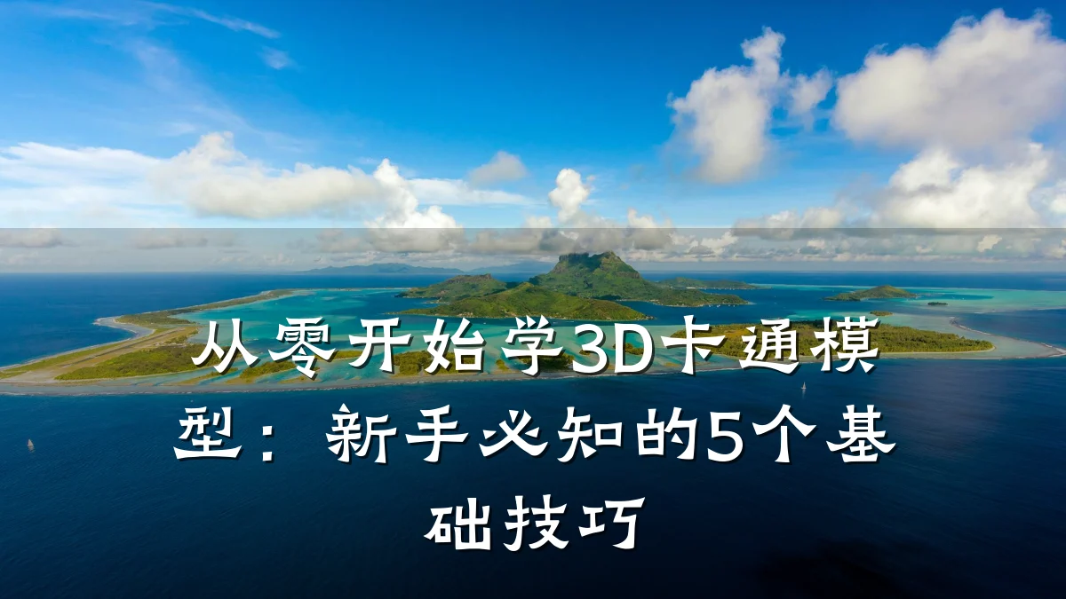 从零开始学3D卡通模型:新手必知的5个基础技巧