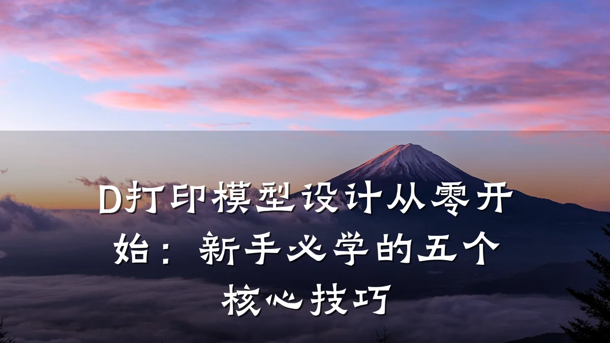 D打印模型设计从零开始:新手必学的五个核心技巧