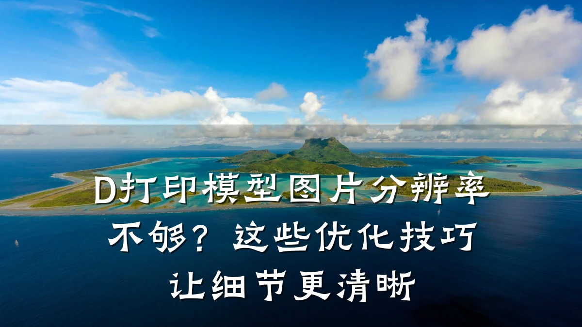 D打印模型图片分辨率不够?这些优化技巧让细节更清晰