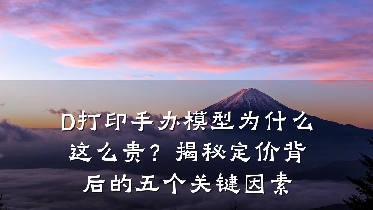 D打印手办模型为什么这么贵?揭秘定价背后的五个关键因素