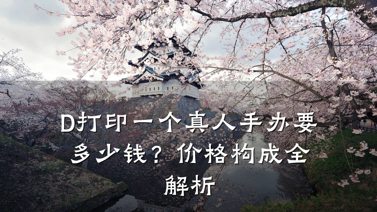 D打印一个真人手办要多少钱？价格构成全解析