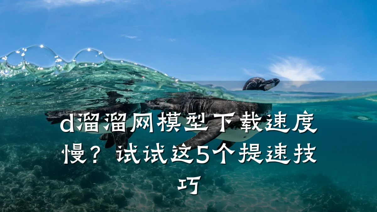 d溜溜网模型下载速度慢?试试这5个提速技巧