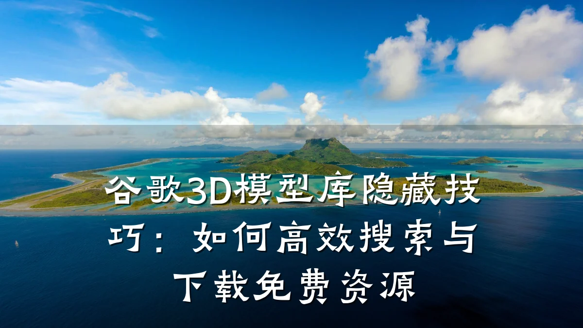 谷歌3D模型库隐藏技巧：如何高效搜索与下载免费资源